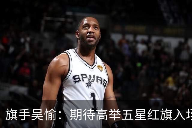 旗手吴愉：期待高举五星红旗入场 为国而战是最大动力