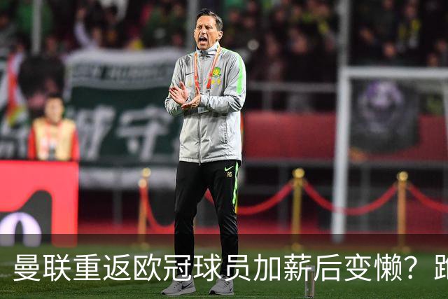 曼联重返欧冠球员加薪后变懒？跑动数据落后！体能储备遭质疑无法坚持90分钟